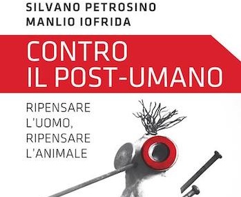 Contro il post-umano. Ripensare l’uomo pensare l’animale. Libro intervista con Silvano Petrosino di Manlio Iofrida